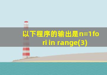 以下程序的输出是n=1fori in range(3)